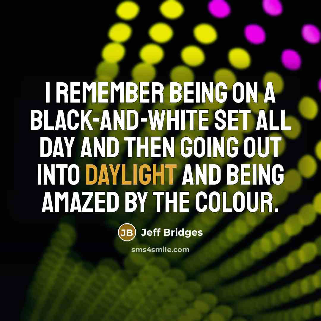 “I remember being on a black-and-white set all day and then going out into daylight and being amazed by the colour.” quote by Jeff Bridges