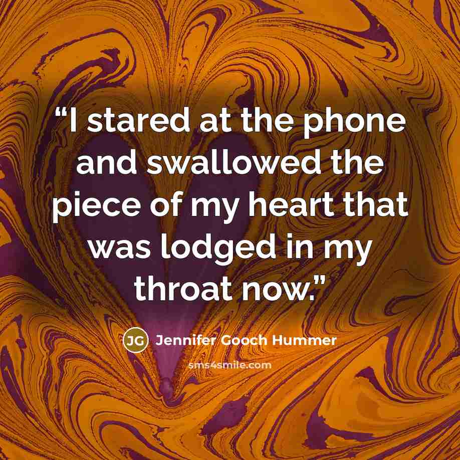 “I stared at the phone and swallowed the piece of my heart that was lodged in my throat now.” quote by Jennifer Gooch Hummer