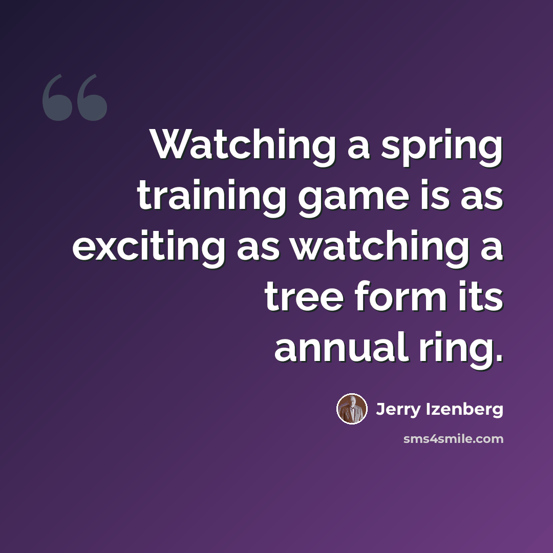 “Watching a spring training game is as exciting as watching a tree form its annual ring.” quote by Jerry Izenberg