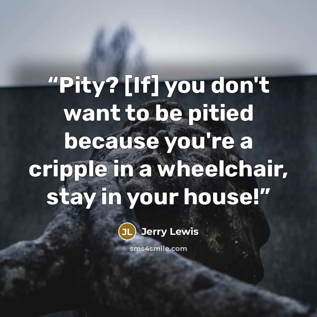 “Pity? [If] you don't want to be pitied because you're a cripple in a wheelchair, stay in your house!” quote by Jerry Lewis