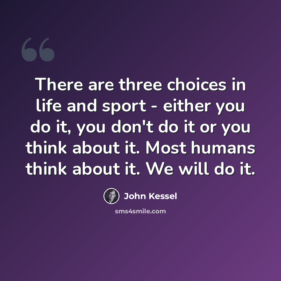 “There are three choices in life and sport - either you do it, you don't do it or you think about it. Most humans think about it. We will do it.” quote by John Kessel