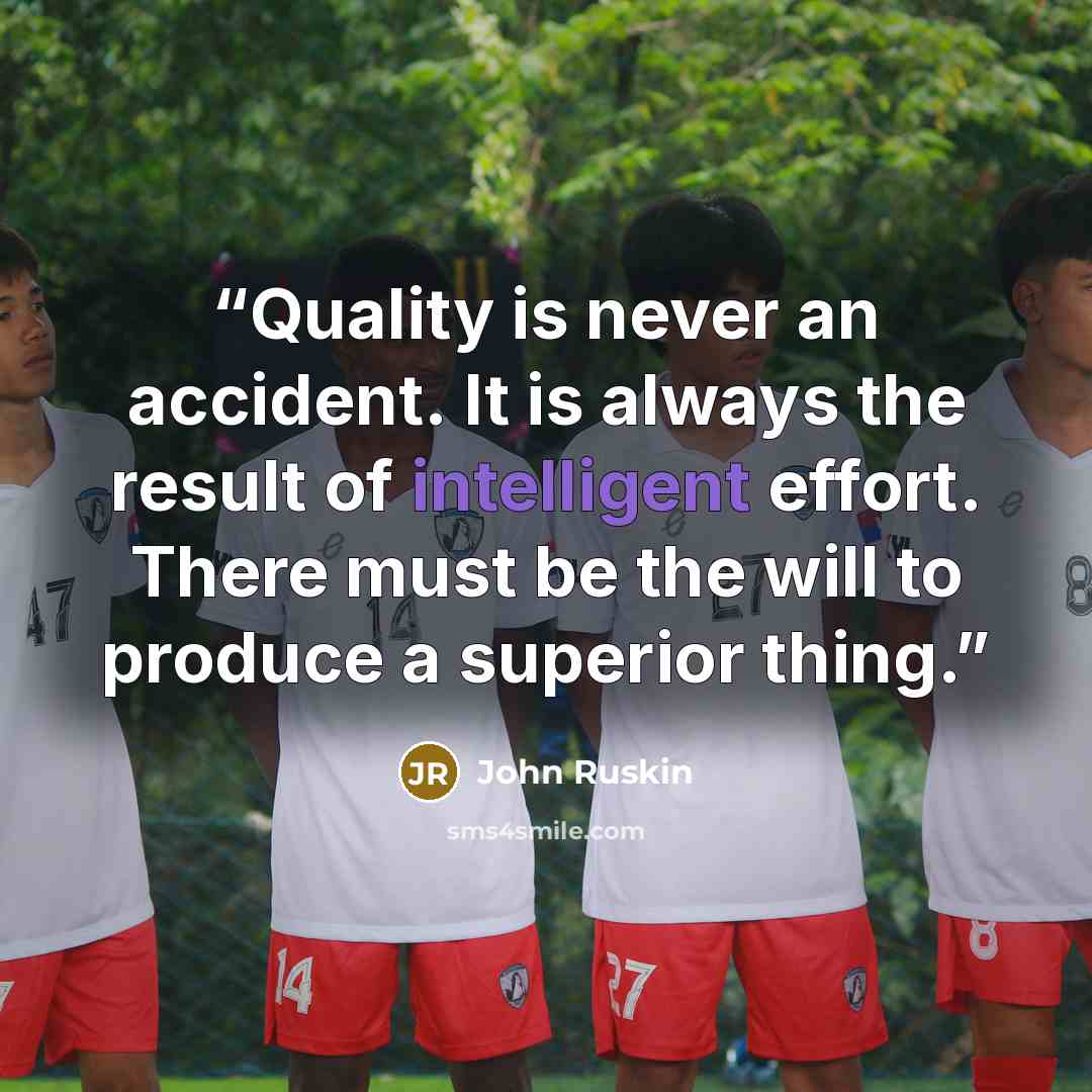 “Quality is never an accident. It is always the result of intelligent effort. There must be the will to produce a superior thing.” quote by John Ruskin