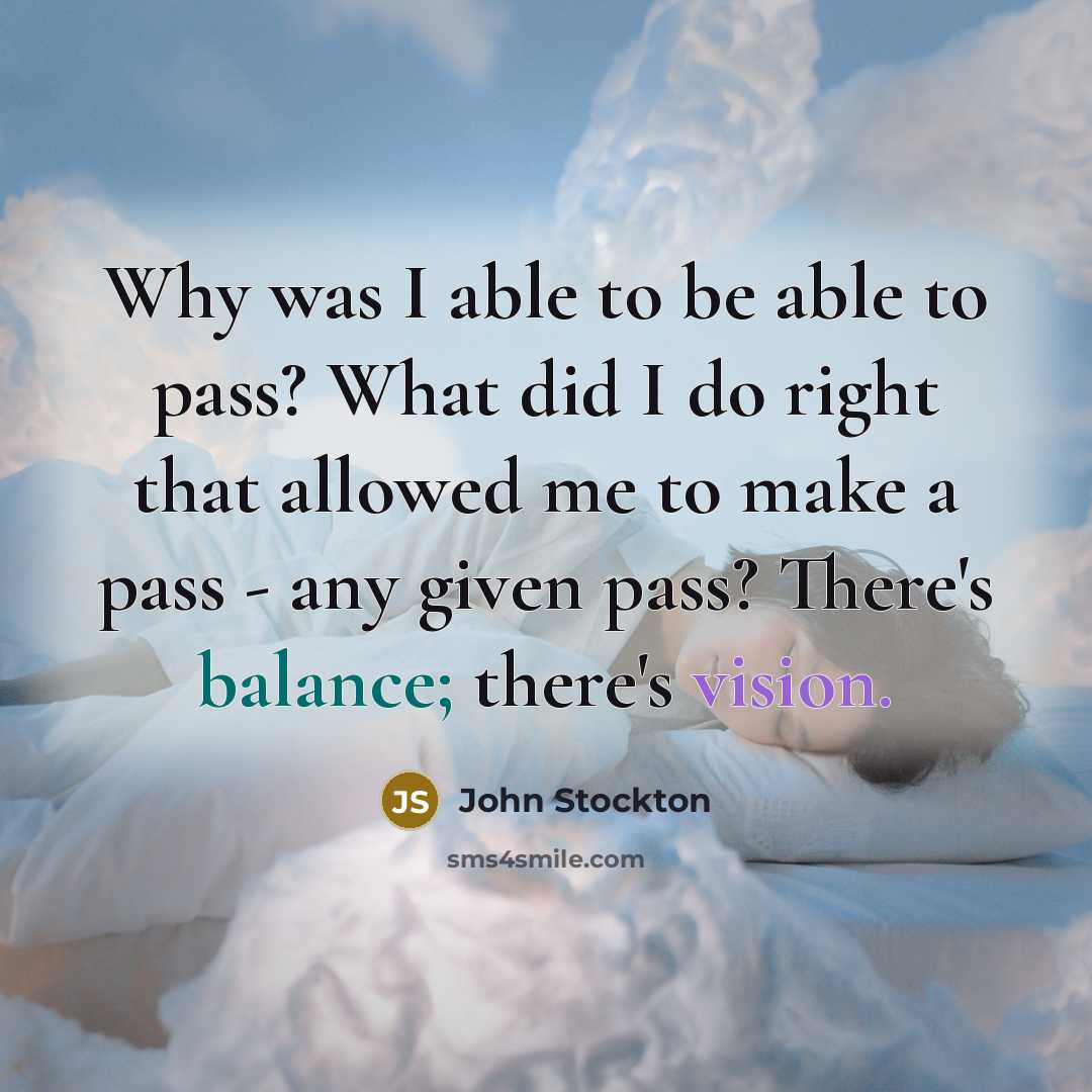 “Why was I able to be able to pass? What did I do right that allowed me to make a pass - any given pass? There's balance; there's vision.” quote by John Stockton