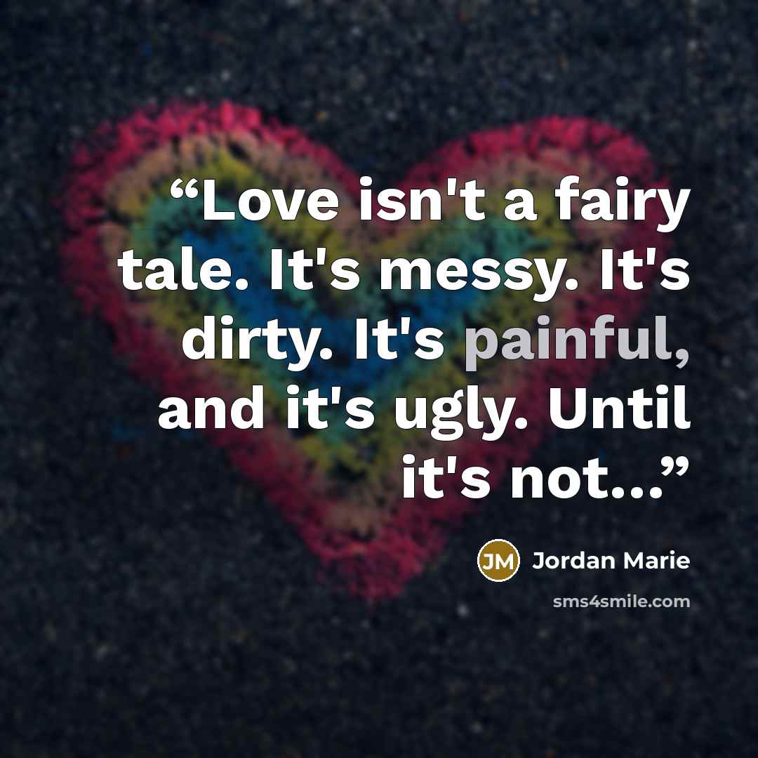 “Love isn't a fairy tale. It's messy. It's dirty. It's painful, and it's ugly. Until it's not…” quote by Jordan Marie