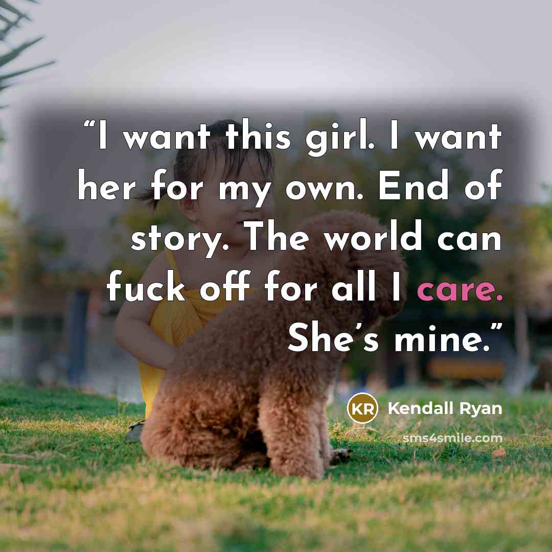 “I want this girl. I want her for my own. End of story. The world can fuck off for all I care. She’s mine.” quote by Kendall Ryan