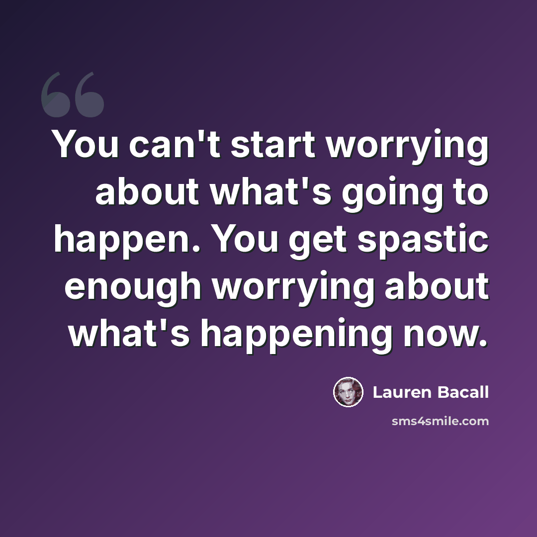 “You can't start worrying about what's going to happen. You get spastic enough worrying about what's happening now.” quote by Lauren Bacall