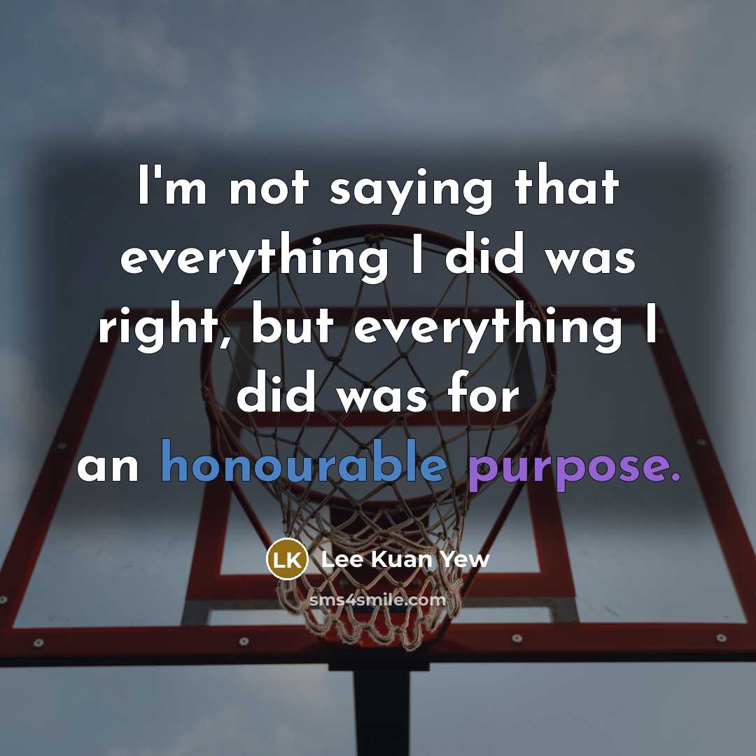 “I'm not saying that everything I did was right, but everything I did was for an honourable purpose.” quote by Lee Kuan Yew