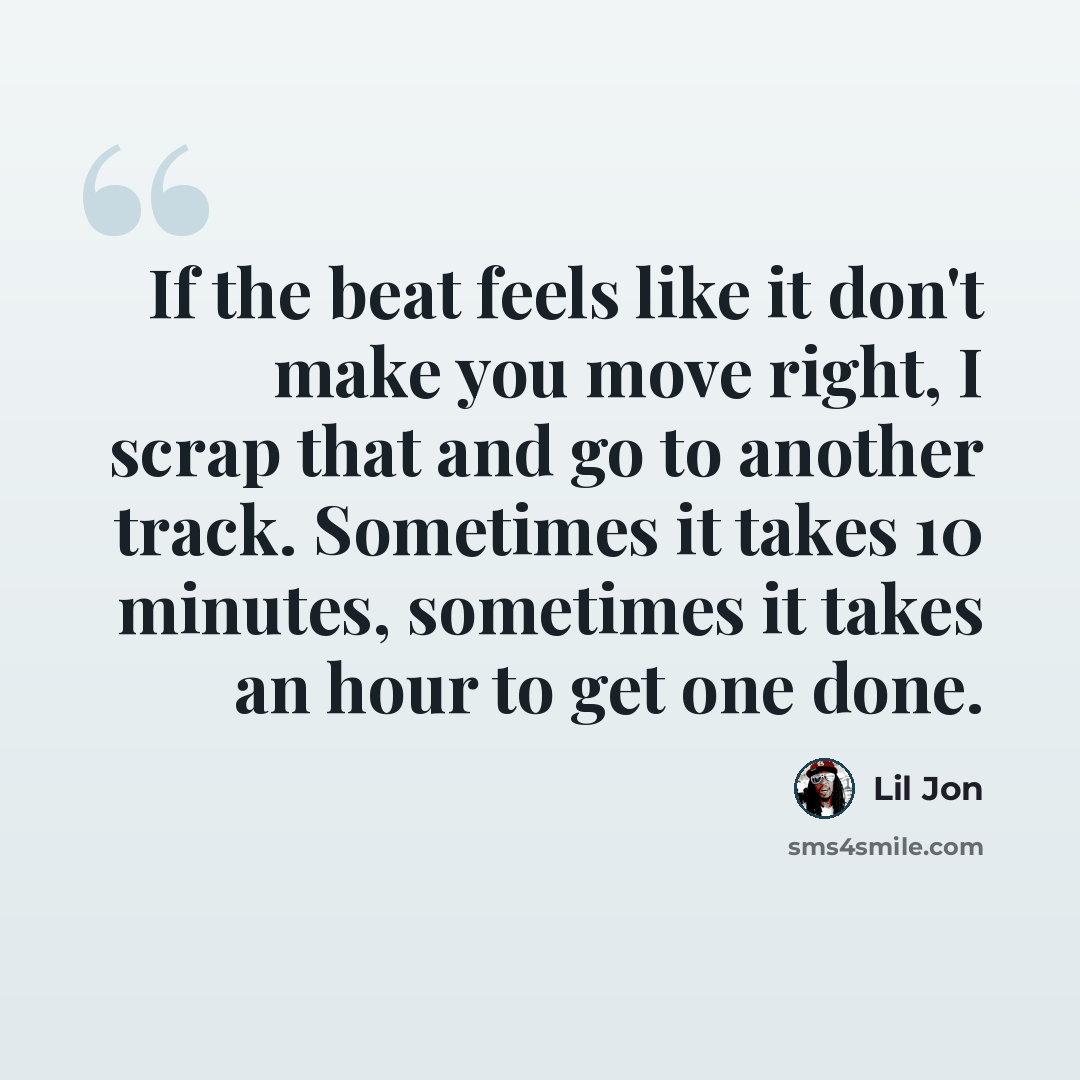 “If the beat feels like it don't make you move right, I scrap that and go to another track. Sometimes it takes 10 minutes, sometimes it takes an hour to get one done.” quote by Lil Jon