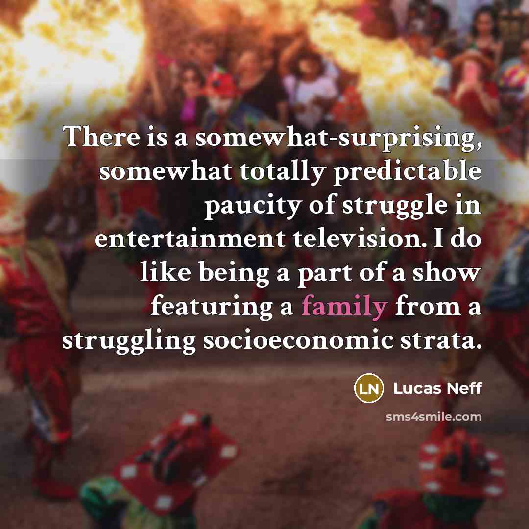 “There is a somewhat-surprising, somewhat totally predictable paucity of struggle in entertainment television. I do like being a part of a show featuring a family from a struggling socioeconomic strata.” quote by Lucas Neff