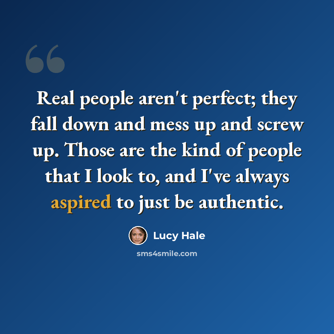 “Real people aren't perfect; they fall down and mess up and screw up. Those are the kind of people that I look to, and I've always aspired to just be authentic.” quote by Lucy Hale