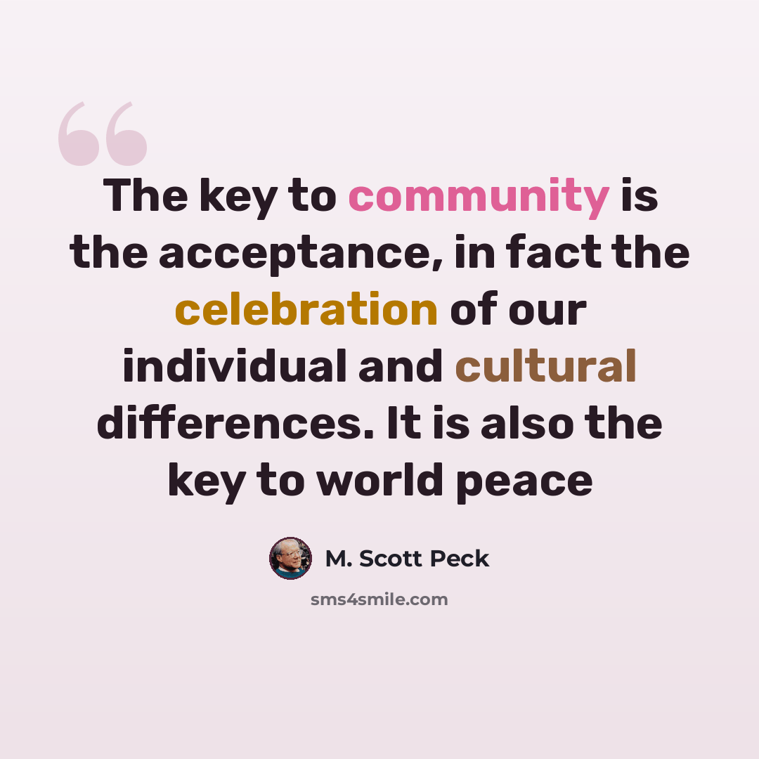 “The key to community is the acceptance, in fact the celebration of our individual and cultural differences. It is also the key to world peace” quote by M. Scott Peck