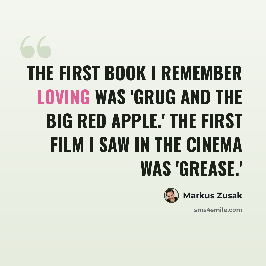 “The first book I remember loving was 'Grug and the Big Red Apple.' The first film I saw in the cinema was 'Grease.'” quote by Markus Zusak