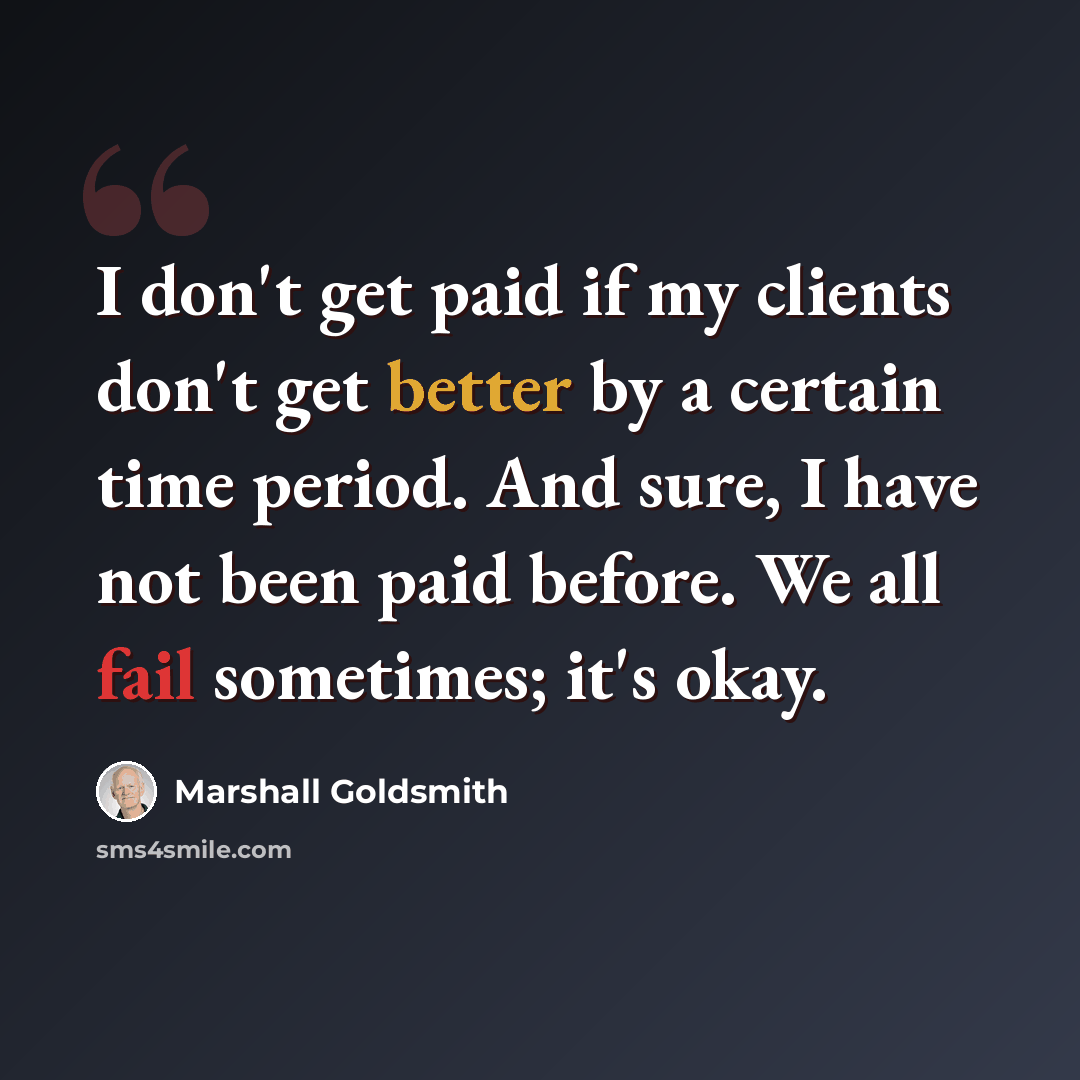 “I don't get paid if my clients don't get better by a certain time period. And sure, I have not been paid before. We all fail sometimes; it's okay.” quote by Marshall Goldsmith