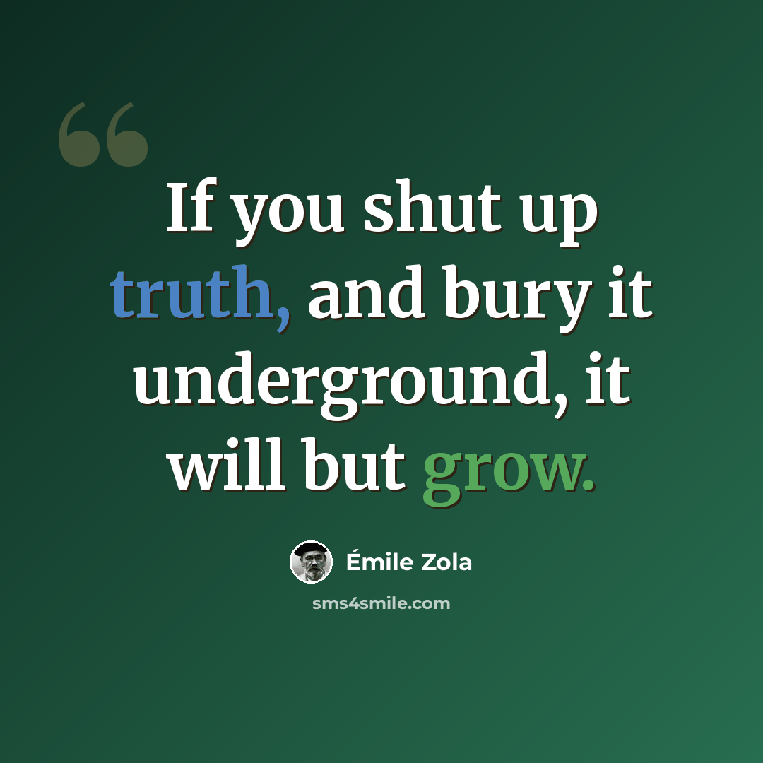 “If you shut up truth, and bury it underground, it will but grow.” quote by Emile Zola