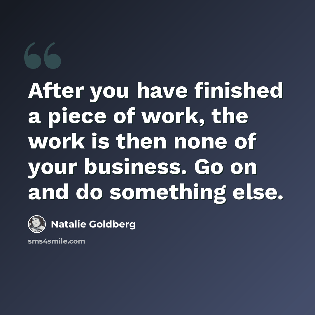 “After you have finished a piece of work, the work is then none of your business. Go on and do something else.” quote by Natalie Goldberg