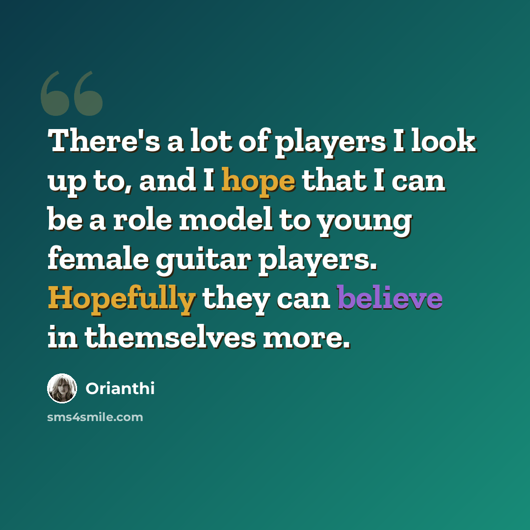“There's a lot of players I look up to, and I hope that I can be a role model to young female guitar players. Hopefully they can believe in themselves more.” quote by Orianthi