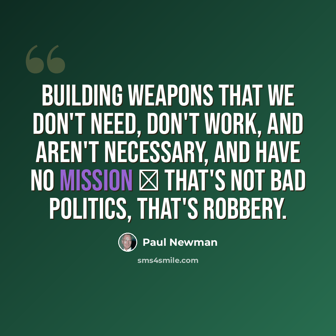 “Building weapons that we don't need, don't work, and aren't necessary, and have no mission  that's not bad politics, that's robbery.” quote by Paul Newman