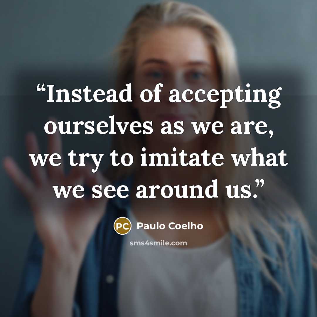 “Instead of accepting ourselves as we are, we try to imitate what we see around us.” quote by Paulo Coelho