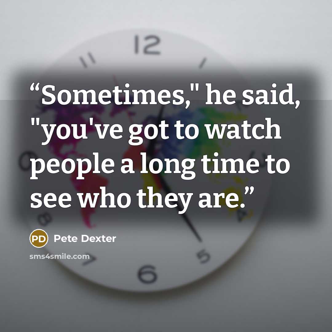 “Sometimes," he said, "you've got to watch people a long time to see who they are.” quote by Pete Dexter