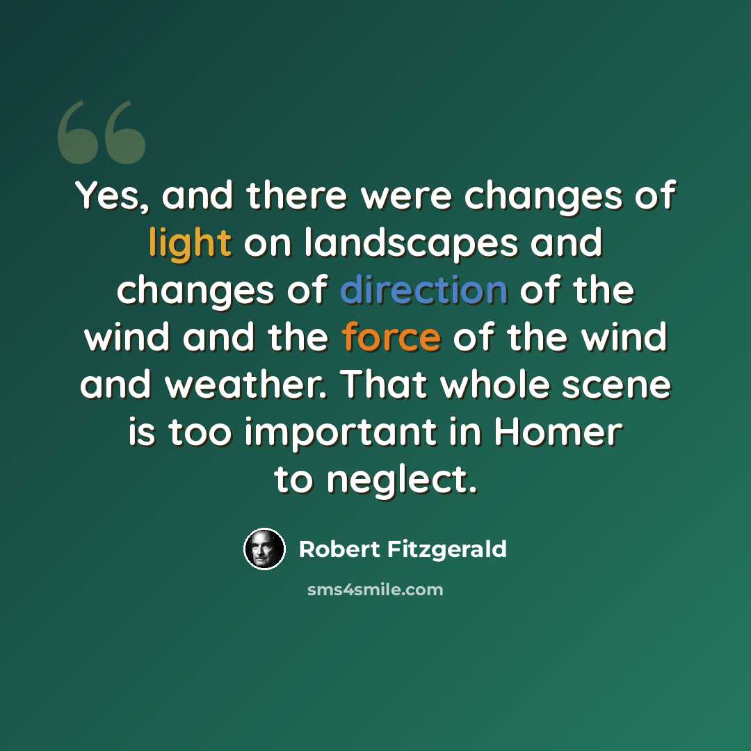 “Yes, and there were changes of light on landscapes and changes of direction of the wind and the force of the wind and weather. That whole scene is too important in Homer to neglect.” quote by Robert Fitzgerald