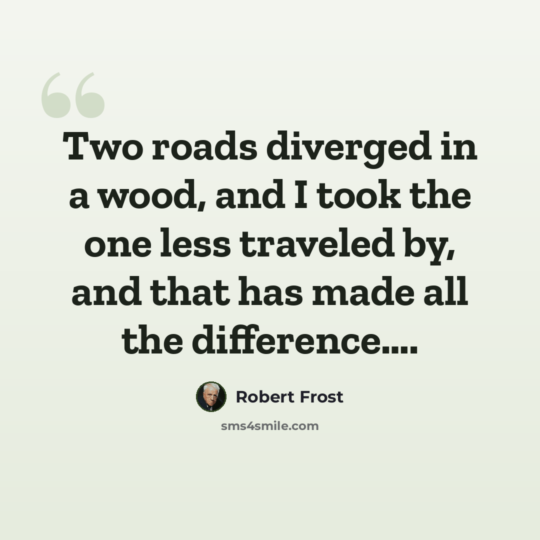 “Two roads diverged in a wood, and I took the one less traveled by, and that has made all the difference….” quote by Robert Frost