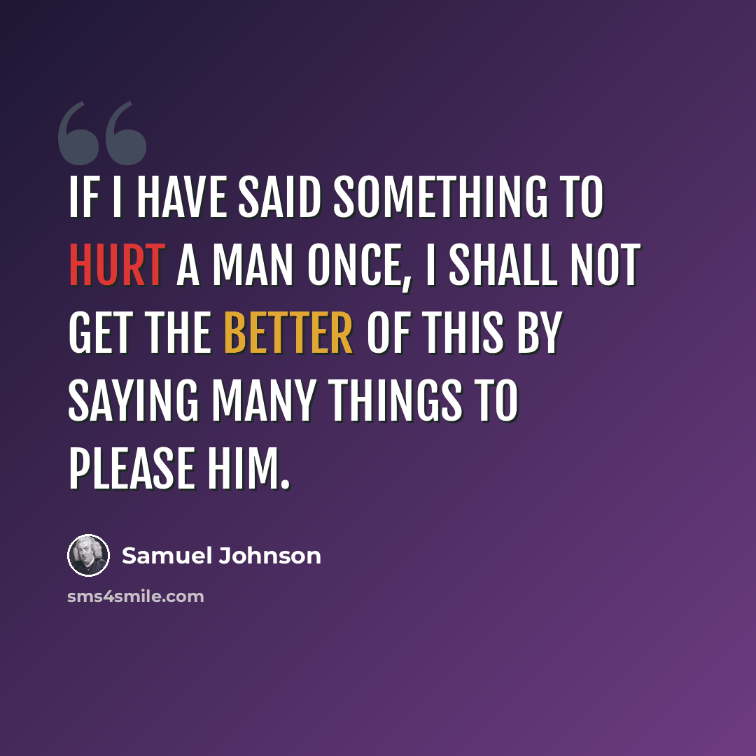 “If I have said something to hurt a man once, I shall not get the better of this by saying many things to please him.” quote by Samuel Johnson