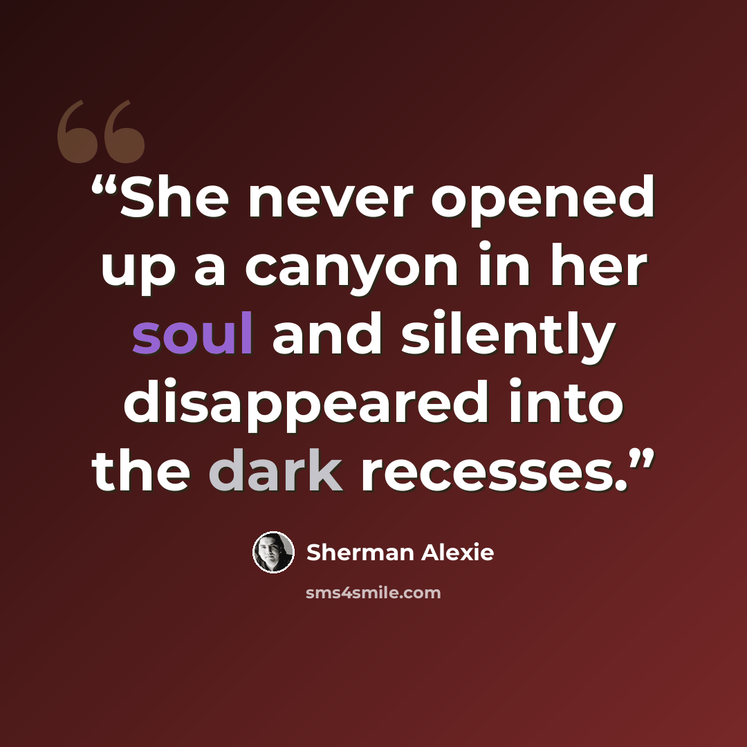 “She never opened up a canyon in her soul and silently disappeared into the dark recesses.” quote by Sherman Alexie