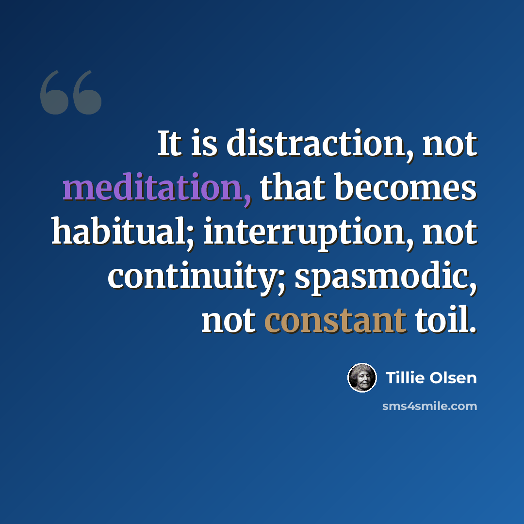 “It is distraction, not meditation, that becomes habitual; interruption, not continuity; spasmodic, not constant toil.” quote by Tillie Olsen