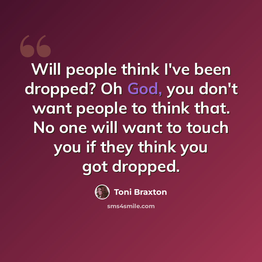 “Will people think I've been dropped? Oh God, you don't want people to think that. No one will want to touch you if they think you got dropped.” quote by Toni Braxton