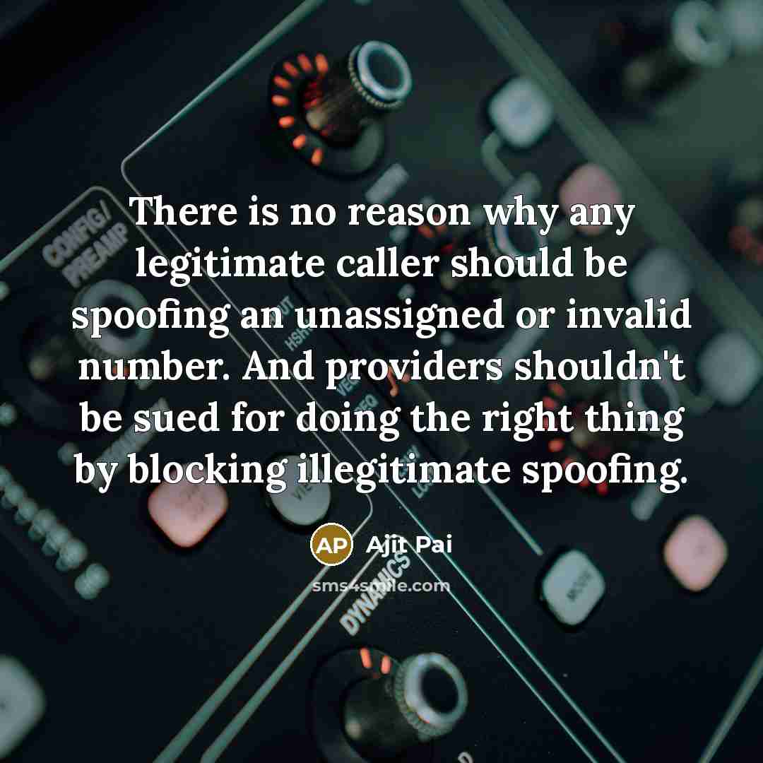 “There is no reason why any legitimate caller should be spoofing an unassigned or invalid number. And providers shouldn't be sued for doing the right thing by blocking illegitimate spoofing.” quote by Ajit Pai