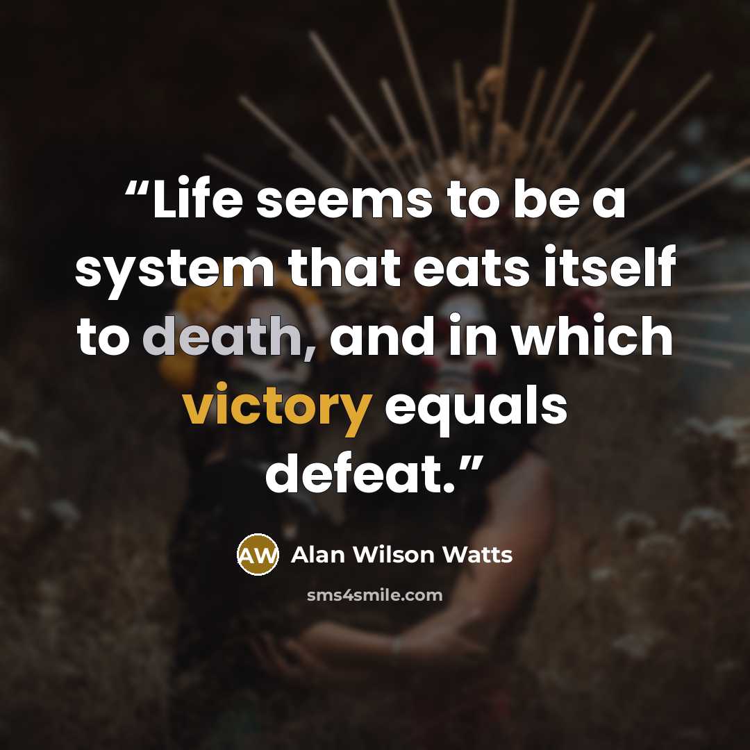 “Life seems to be a system that eats itself to death, and in which victory equals defeat.” quote by Alan Wilson Watts