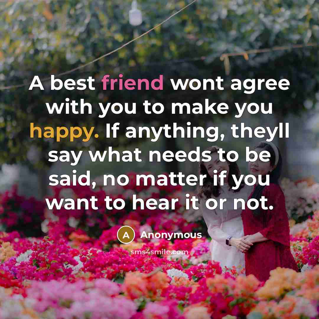 “A best friend wont agree with you to make you happy. If anything, theyll say what needs to be said, no matter if you want to hear it or not.” quote by Anonymous