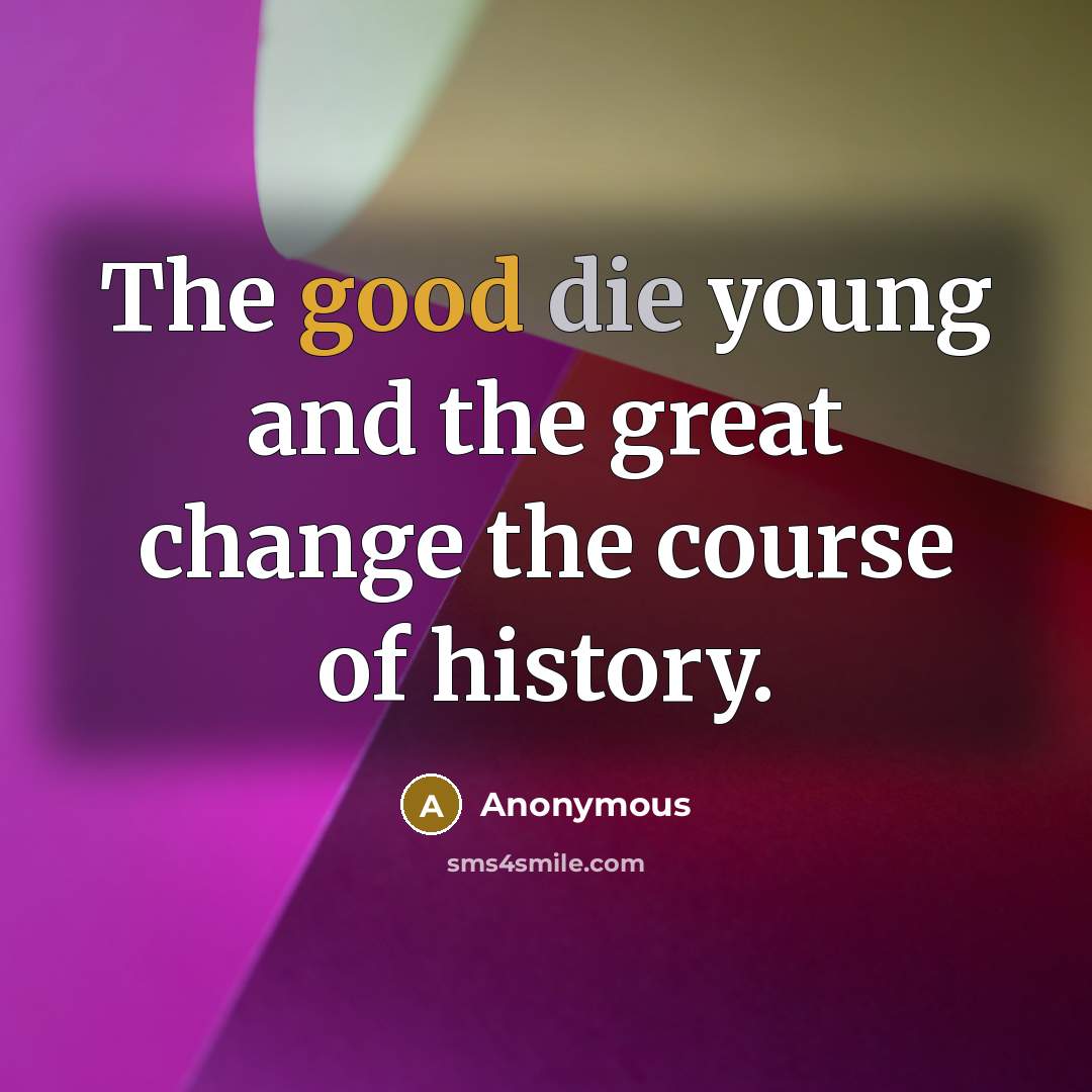 “The good die young and the great change the course of history.” quote by Anonymous