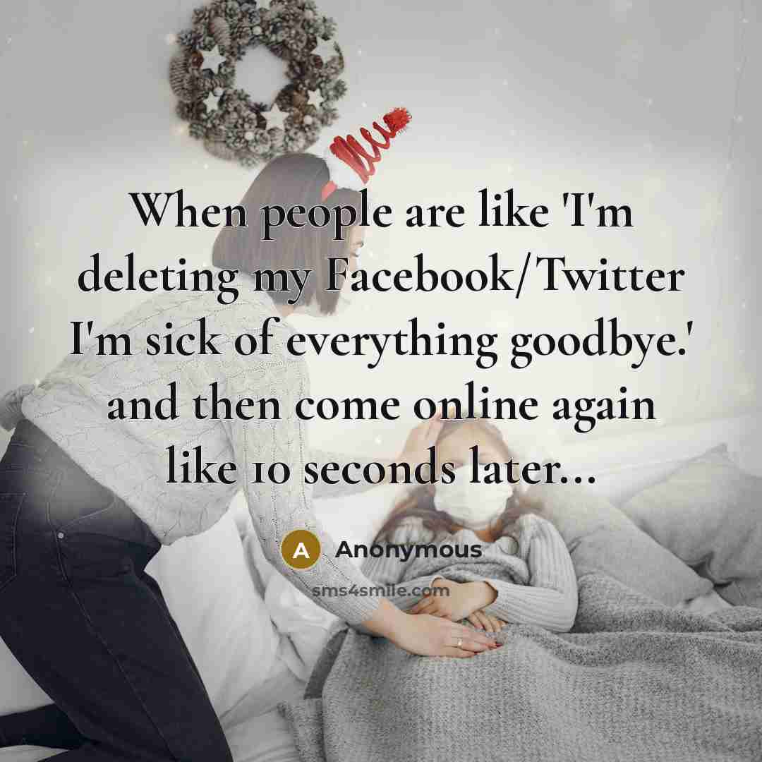 “When people are like 'I'm deleting my Facebook/Twitter I'm sick of everything goodbye.' and then come online again like 10 seconds later...” quote by Anonymous