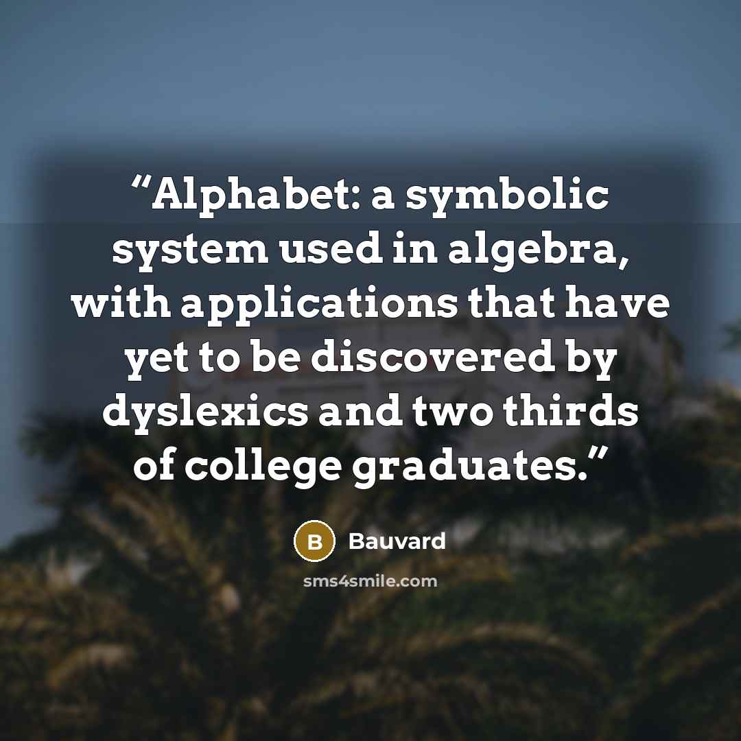“Alphabet: a symbolic system used in algebra, with applications that have yet to be discovered by dyslexics and two thirds of college graduates.” quote by Bauvard