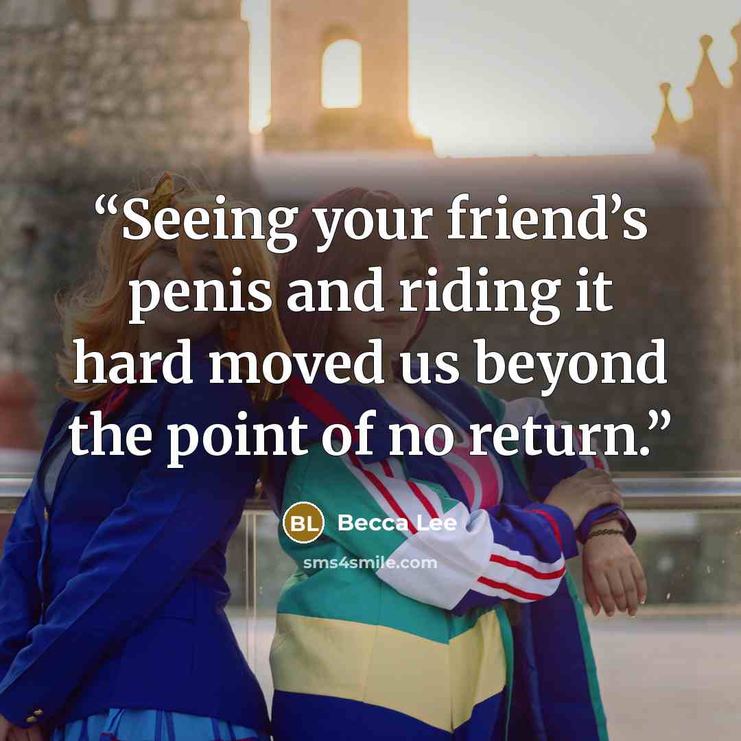 “Seeing your friend’s penis and riding it hard moved us beyond the point of no return.” quote by Becca Lee