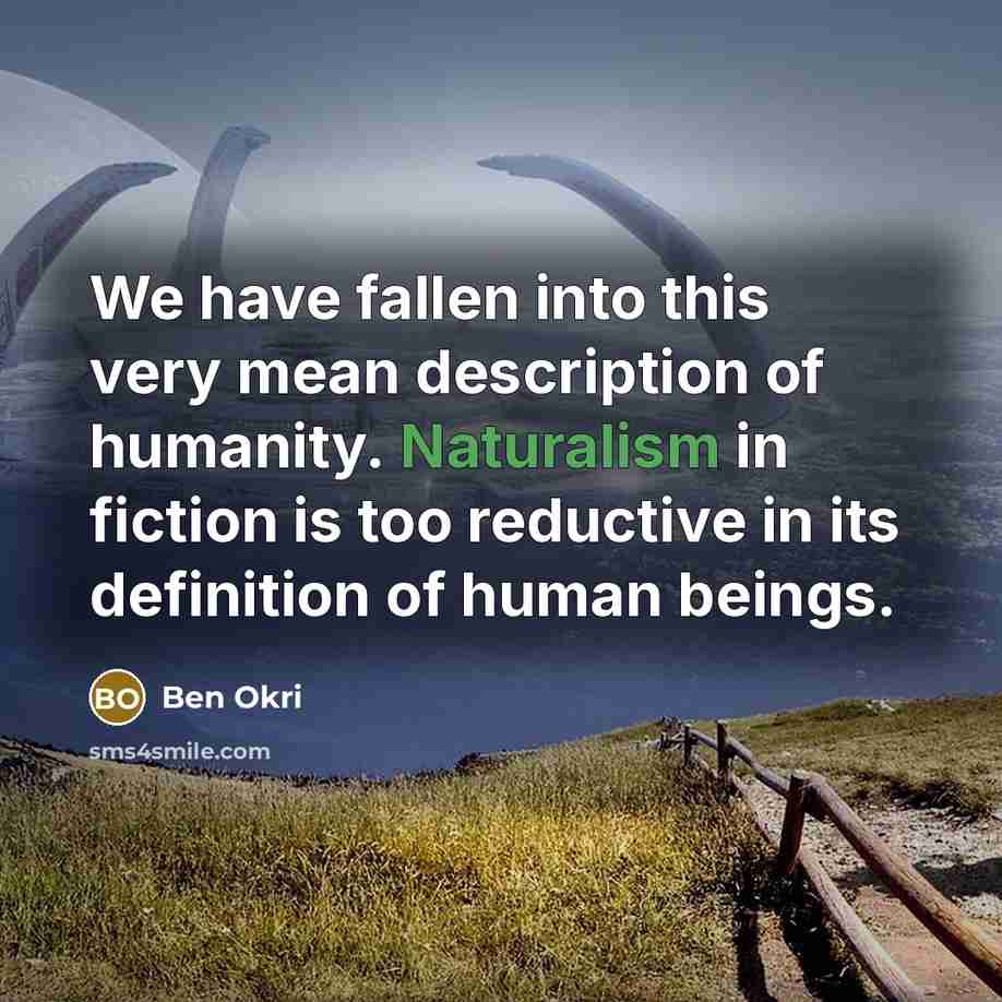 “We have fallen into this very mean description of humanity. Naturalism in fiction is too reductive in its definition of human beings.” quote by Ben Okri