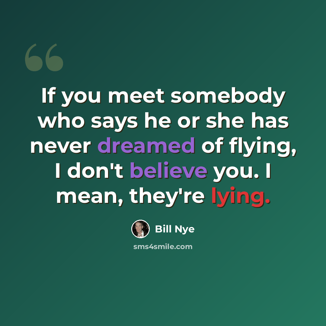 “If you meet somebody who says he or she has never dreamed of flying, I don't believe you. I mean, they're lying.” quote by Bill Nye