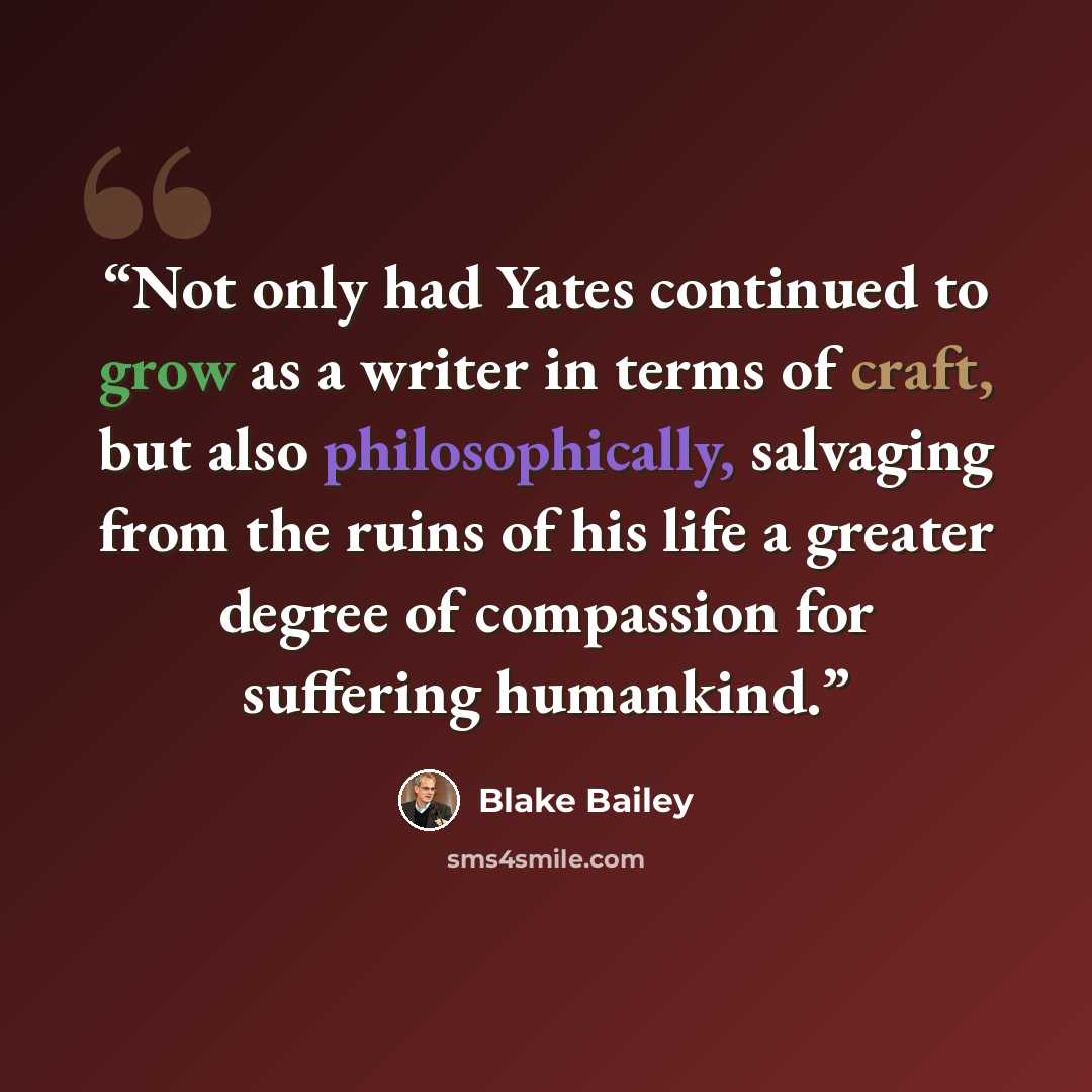 “Not only had Yates continued to grow as a writer in terms of craft, but also philosophically, salvaging from the ruins of his life a greater degree of compassion for suffering humankind.” quote by Blake Bailey