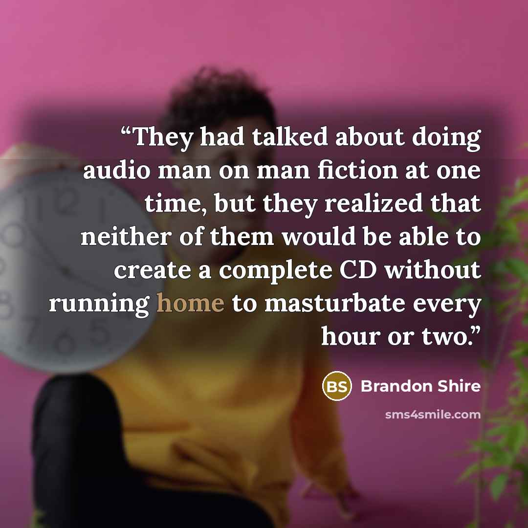 “They had talked about doing audio man on man fiction at one time, but they realized that neither of them would be able to create a complete CD without running home to masturbate every hour or two.” quote by Brandon Shire