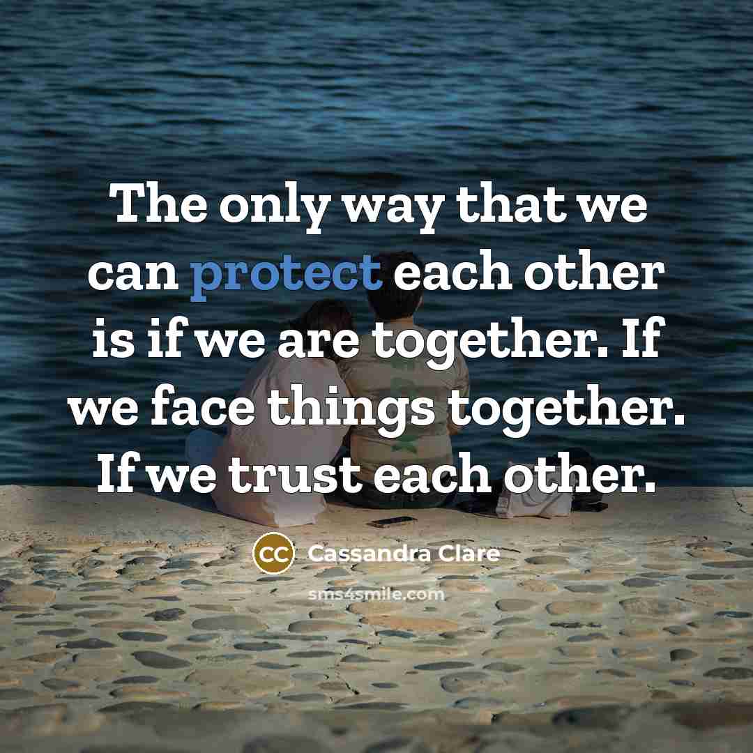 “The only way that we can protect each other is if we are together. If we face things together. If we trust each other.” quote by Cassandra Clare