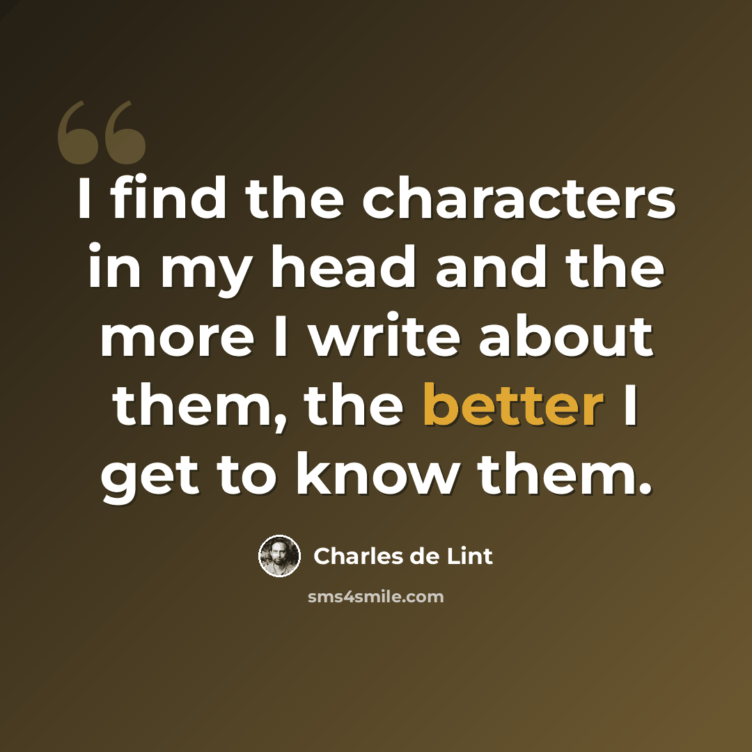 “I find the characters in my head and the more I write about them, the better I get to know them.” quote by Charles de Lint