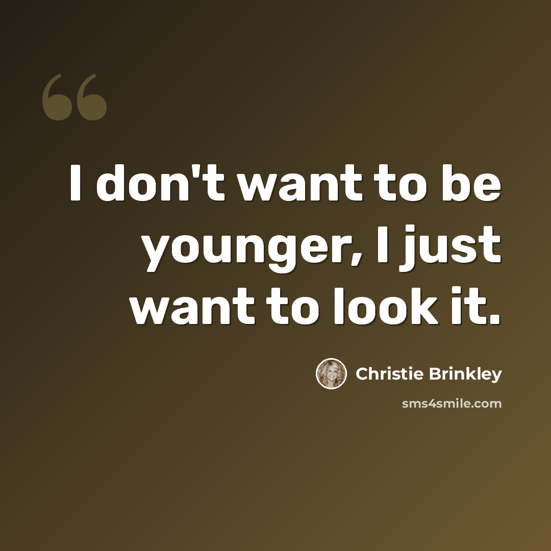 “I don't want to be younger, I just want to look it.” quote by Christie Brinkley