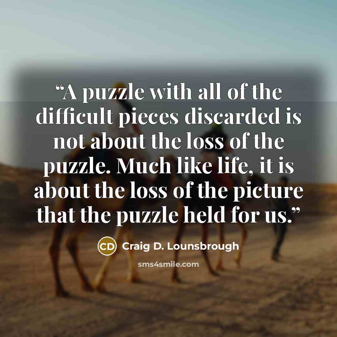 “A puzzle with all of the difficult pieces discarded is not about the loss of the puzzle. Much like life, it is about the loss of the picture that the puzzle held for us.” quote by Craig D. Lounsbrough