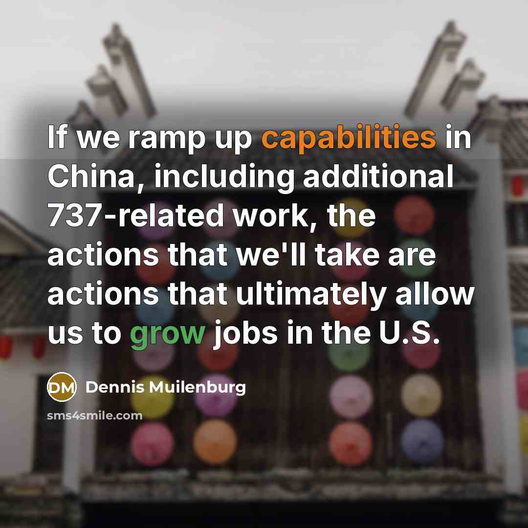 “If we ramp up capabilities in China, including additional 737-related work, the actions that we'll take are actions that ultimately allow us to grow jobs in the U.S.” quote by Dennis Muilenburg