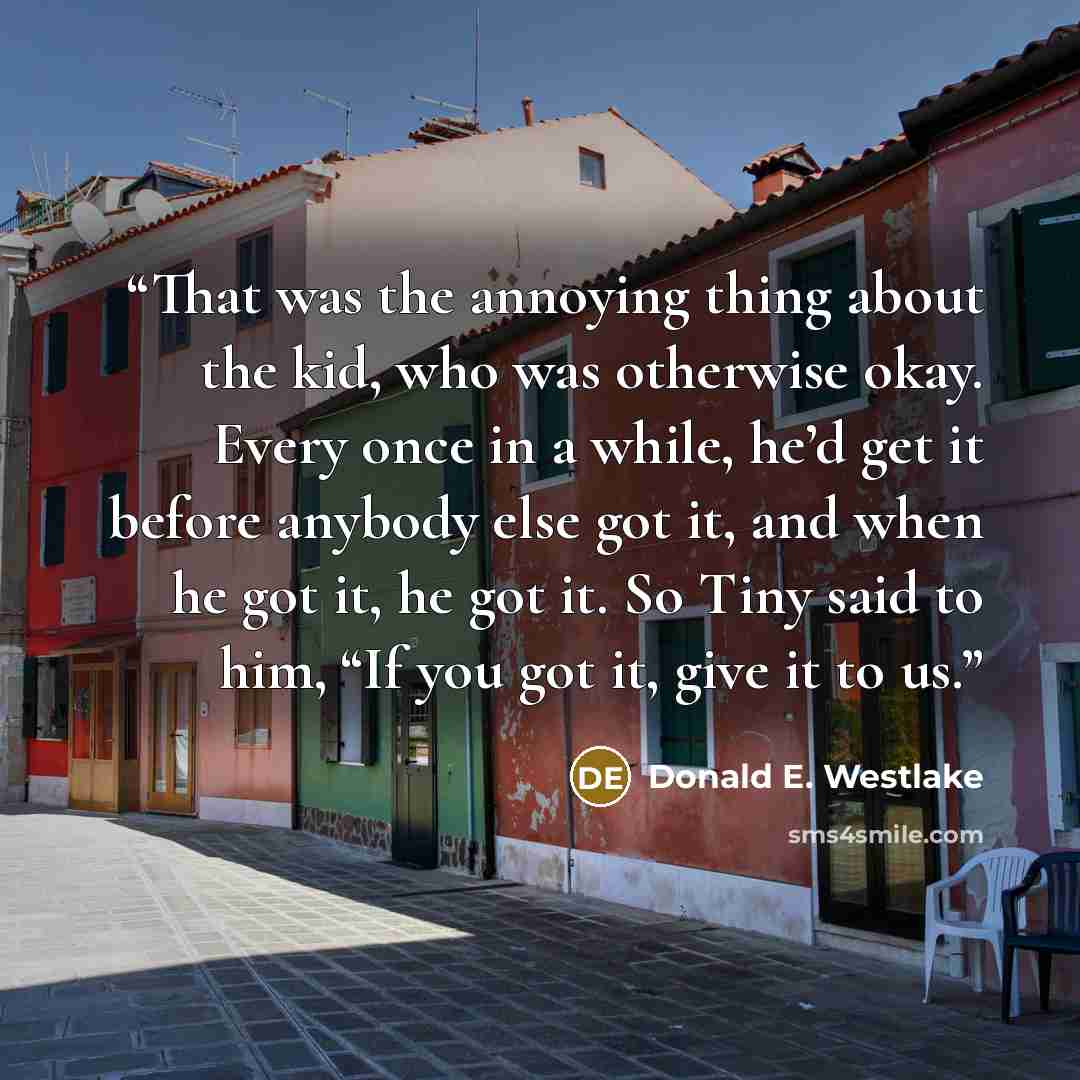 “That was the annoying thing about the kid, who was otherwise okay. Every once in a while, he’d get it before anybody else got it, and when he got it, he got it. So Tiny said to him, “If you got it, give it to us.” quote by Donald E. Westlake