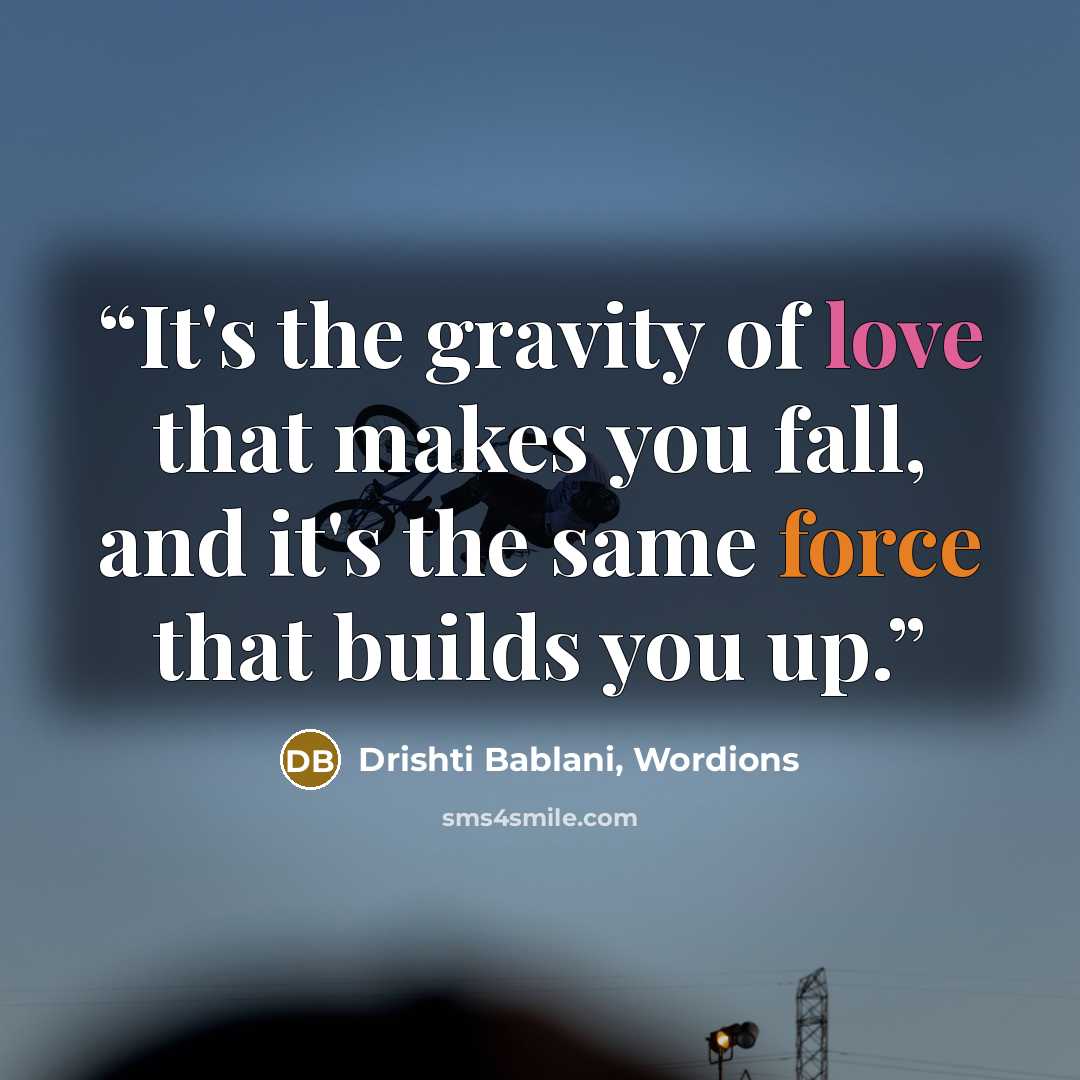 “It's the gravity of love that makes you fall, and it's the same force that builds you up.” quote by Drishti Bablani, Wordions