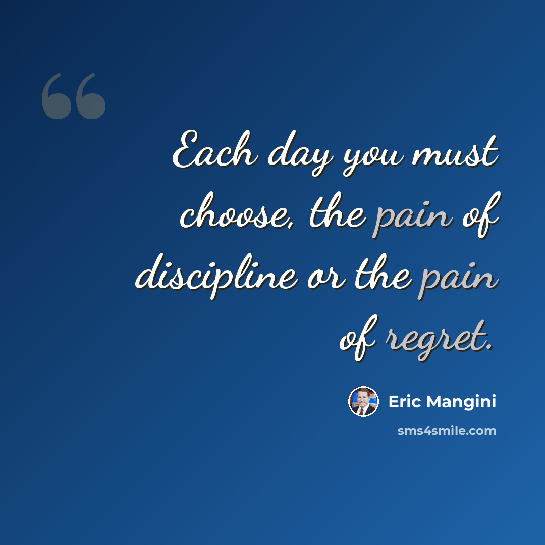 “Each day you must choose, the pain of discipline or the pain of regret.” quote by Eric Mangini