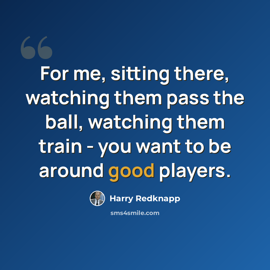 “For me, sitting there, watching them pass the ball, watching them train - you want to be around good players.” quote by Harry Redknapp