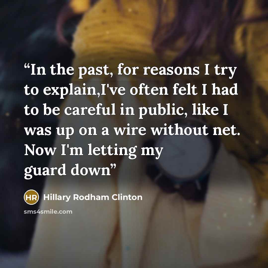 “In the past, for reasons I try to explain,I've often felt I had to be careful in public, like I was up on a wire without net. Now I'm letting my guard down” quote by Hillary Rodham Clinton